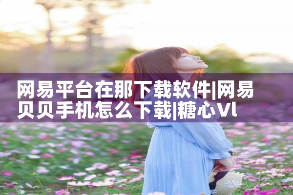 网易平台在那下载软件|糖心Vlog