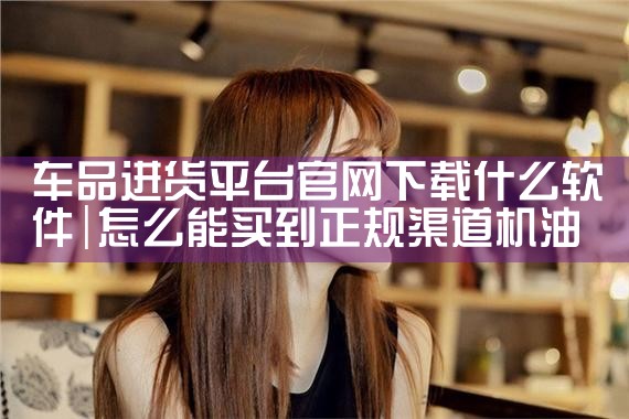 车品进货平台官网下载什么软件