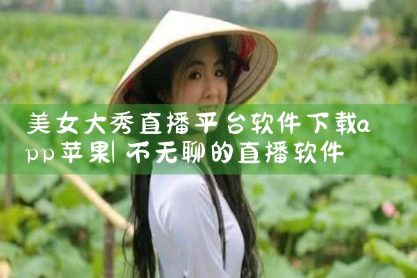 美女大秀直播平台软件下载app苹果