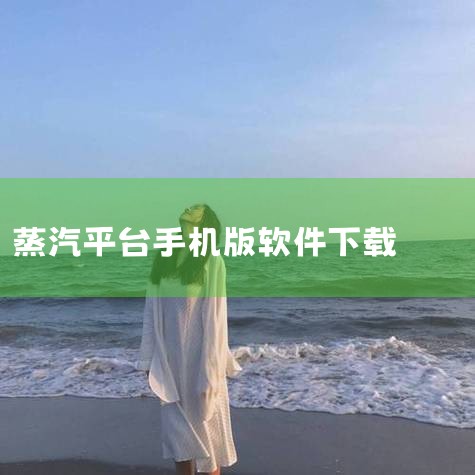 蒸汽平台app下载-蒸汽平台(steam)手机版下|蒸汽平台— 高质量游戏平台|蒸汽平台— 高质量游戏平台|蒸汽平台app下载-蒸汽平台手机版下载2026最新||男娘日记