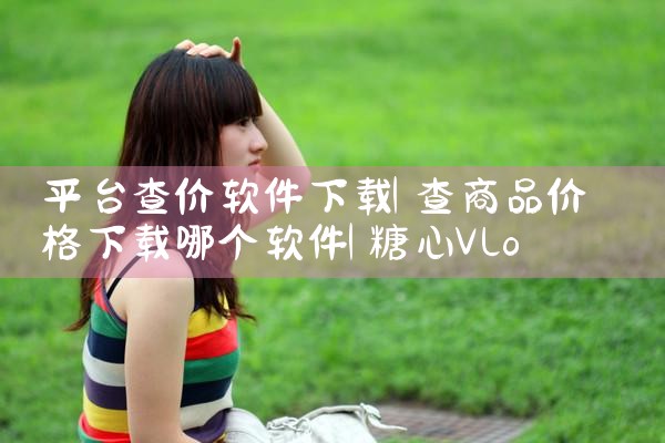 平台查价软件下载|糖心Vlog入口