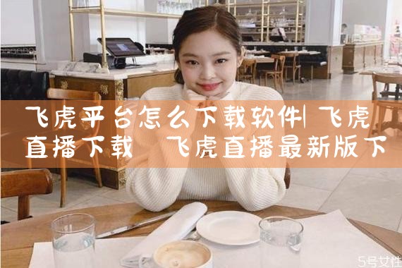 飞虎平台怎么下载软件|男娘日记